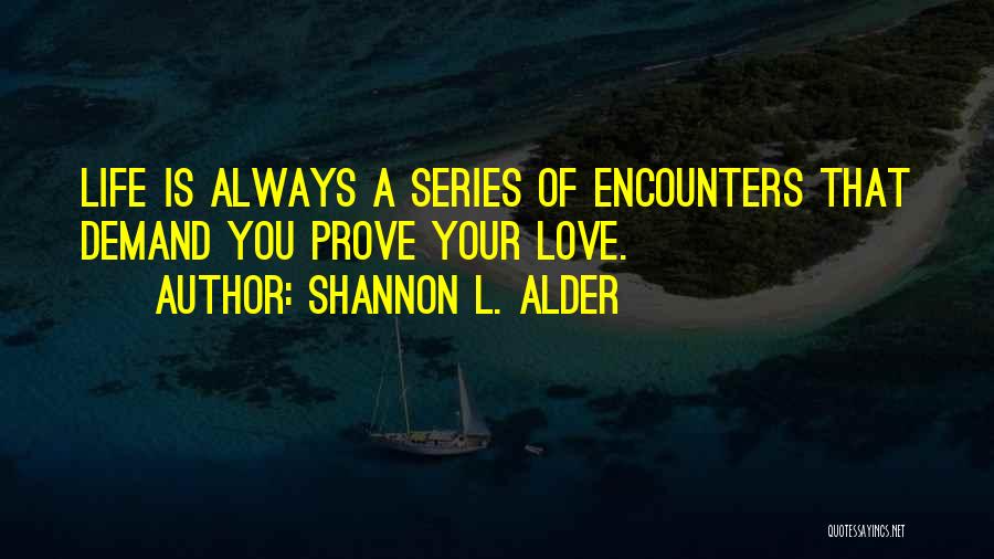 Shannon L. Alder Quotes: Life Is Always A Series Of Encounters That Demand You Prove Your Love.