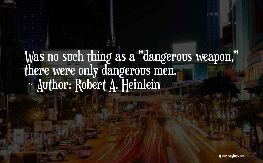 Robert A. Heinlein Quotes: Was No Such Thing As A Dangerous Weapon, There Were Only Dangerous Men.