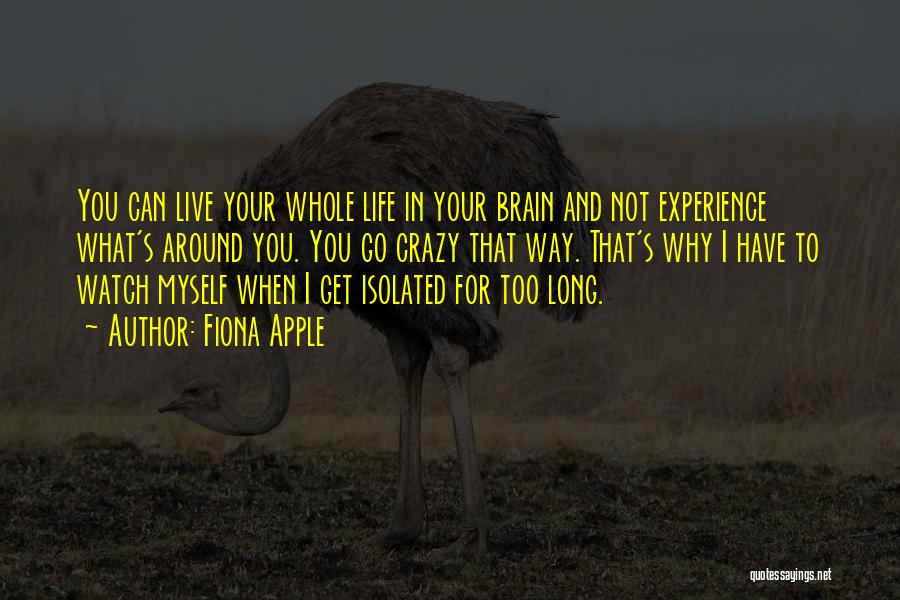 Fiona Apple Quotes: You Can Live Your Whole Life In Your Brain And Not Experience What's Around You. You Go Crazy That Way.