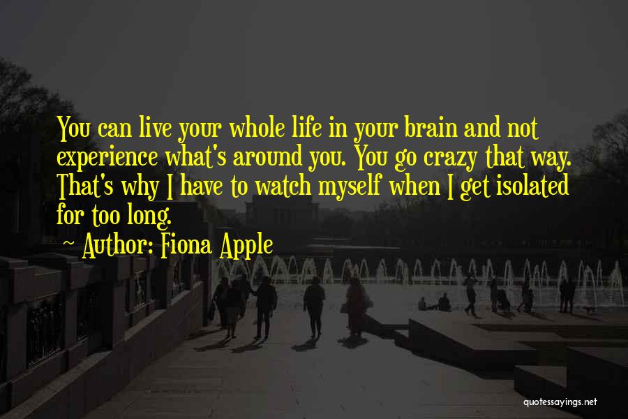 Fiona Apple Quotes: You Can Live Your Whole Life In Your Brain And Not Experience What's Around You. You Go Crazy That Way.