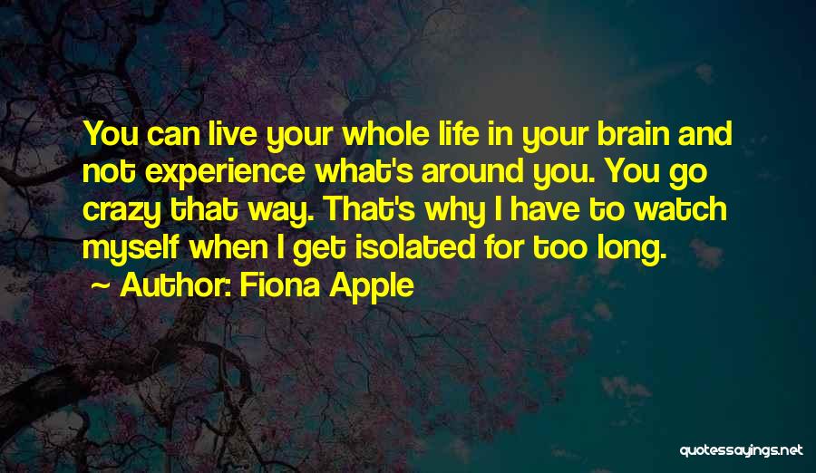 Fiona Apple Quotes: You Can Live Your Whole Life In Your Brain And Not Experience What's Around You. You Go Crazy That Way.