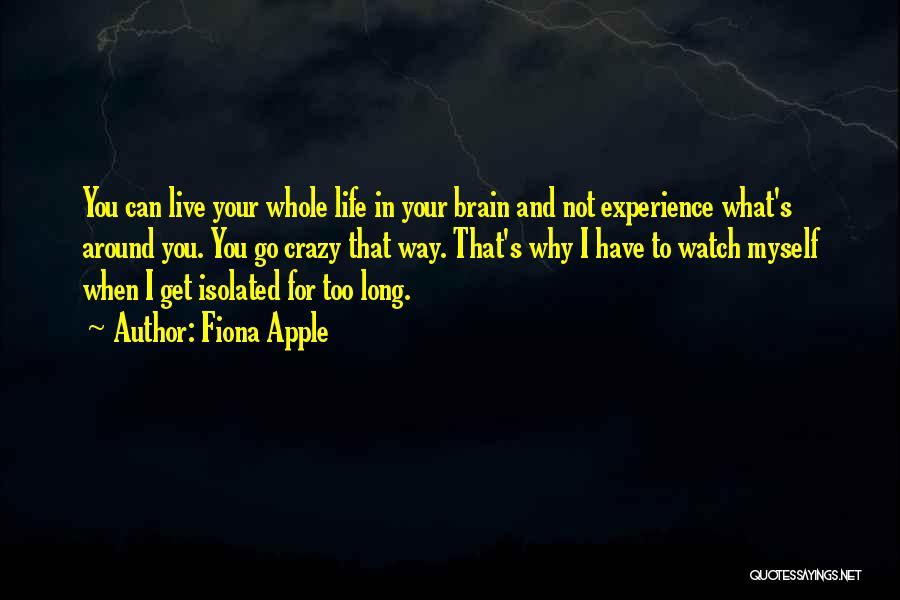 Fiona Apple Quotes: You Can Live Your Whole Life In Your Brain And Not Experience What's Around You. You Go Crazy That Way.