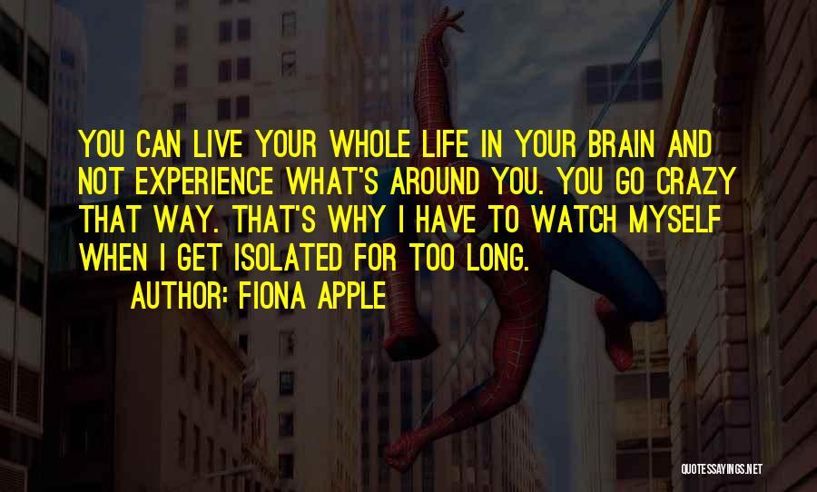 Fiona Apple Quotes: You Can Live Your Whole Life In Your Brain And Not Experience What's Around You. You Go Crazy That Way.