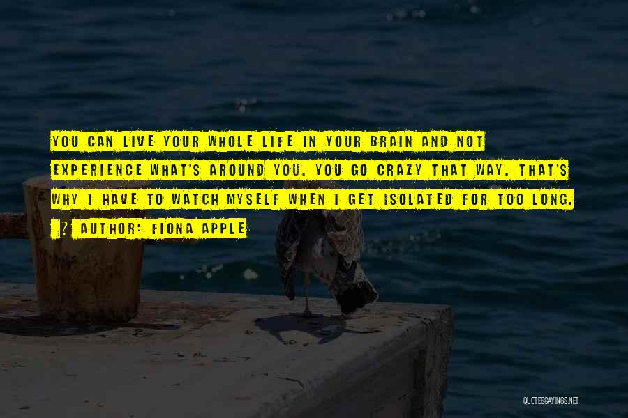 Fiona Apple Quotes: You Can Live Your Whole Life In Your Brain And Not Experience What's Around You. You Go Crazy That Way.