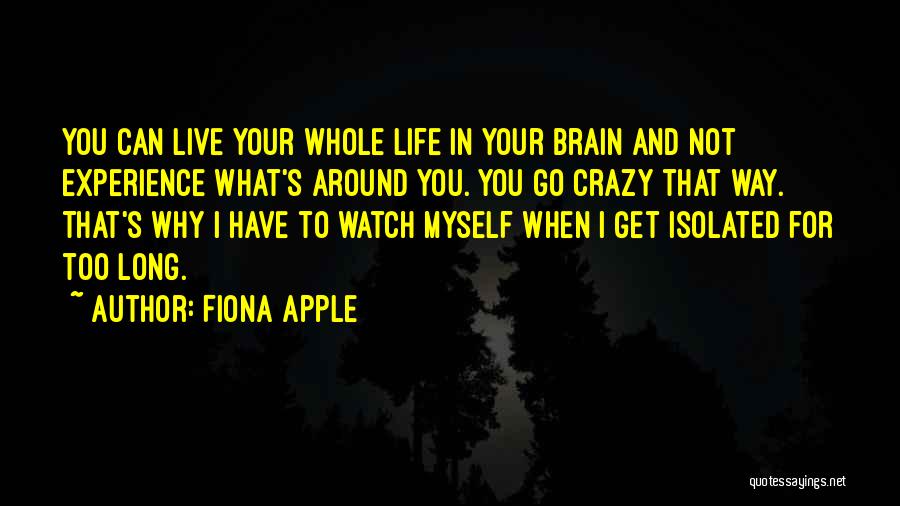 Fiona Apple Quotes: You Can Live Your Whole Life In Your Brain And Not Experience What's Around You. You Go Crazy That Way.