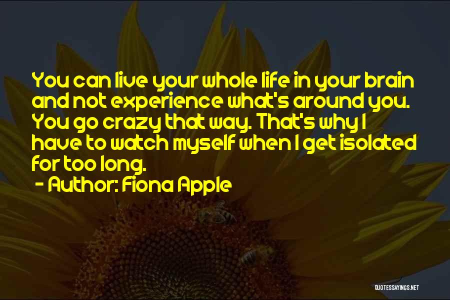 Fiona Apple Quotes: You Can Live Your Whole Life In Your Brain And Not Experience What's Around You. You Go Crazy That Way.