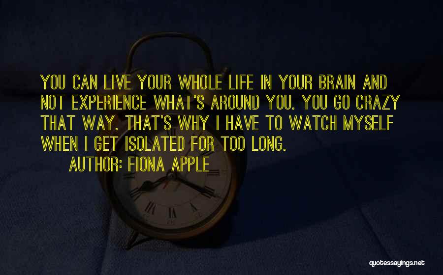 Fiona Apple Quotes: You Can Live Your Whole Life In Your Brain And Not Experience What's Around You. You Go Crazy That Way.