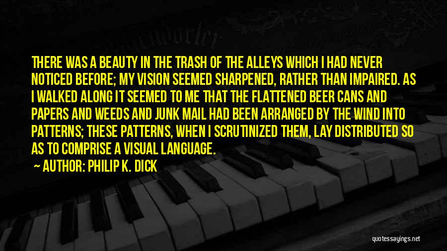 Philip K. Dick Quotes: There Was A Beauty In The Trash Of The Alleys Which I Had Never Noticed Before; My Vision Seemed Sharpened,