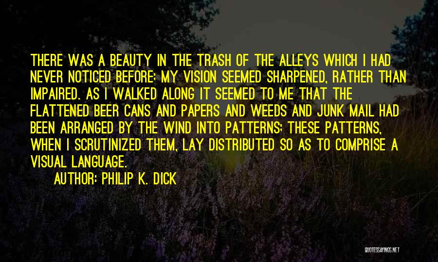 Philip K. Dick Quotes: There Was A Beauty In The Trash Of The Alleys Which I Had Never Noticed Before; My Vision Seemed Sharpened,