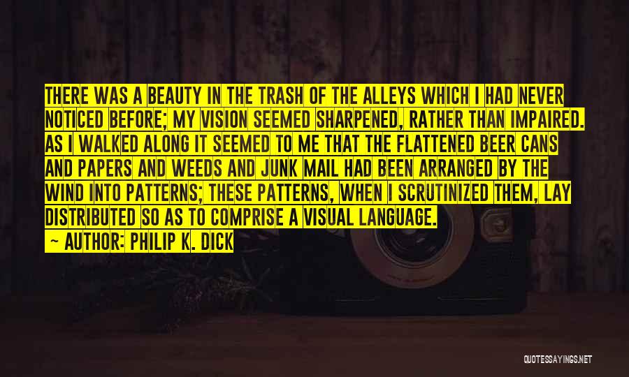 Philip K. Dick Quotes: There Was A Beauty In The Trash Of The Alleys Which I Had Never Noticed Before; My Vision Seemed Sharpened,