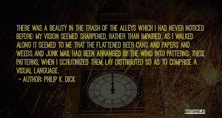 Philip K. Dick Quotes: There Was A Beauty In The Trash Of The Alleys Which I Had Never Noticed Before; My Vision Seemed Sharpened,