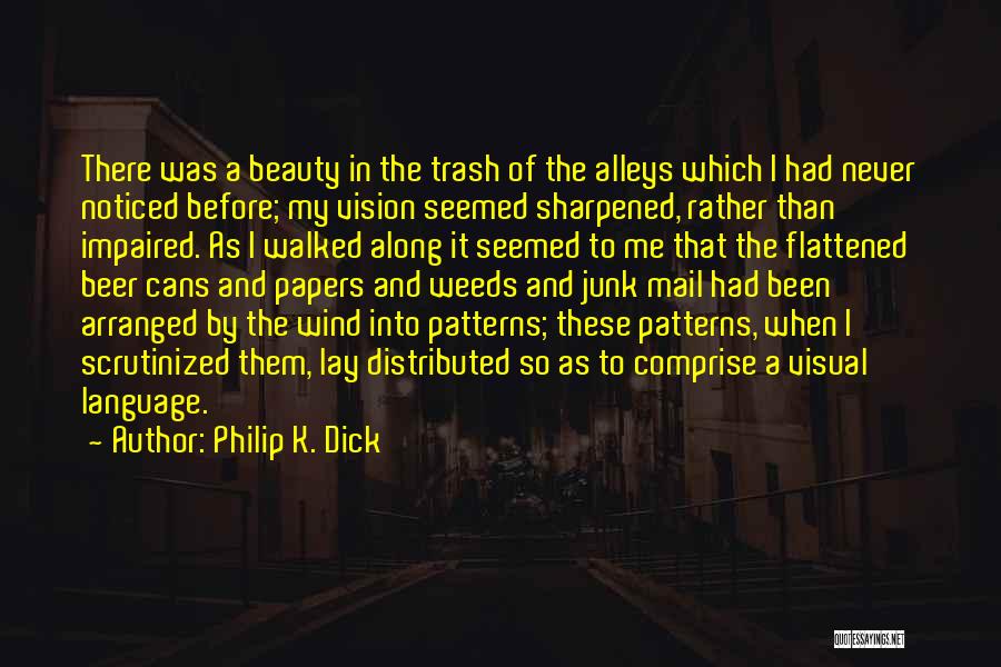 Philip K. Dick Quotes: There Was A Beauty In The Trash Of The Alleys Which I Had Never Noticed Before; My Vision Seemed Sharpened,