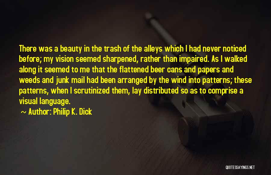 Philip K. Dick Quotes: There Was A Beauty In The Trash Of The Alleys Which I Had Never Noticed Before; My Vision Seemed Sharpened,