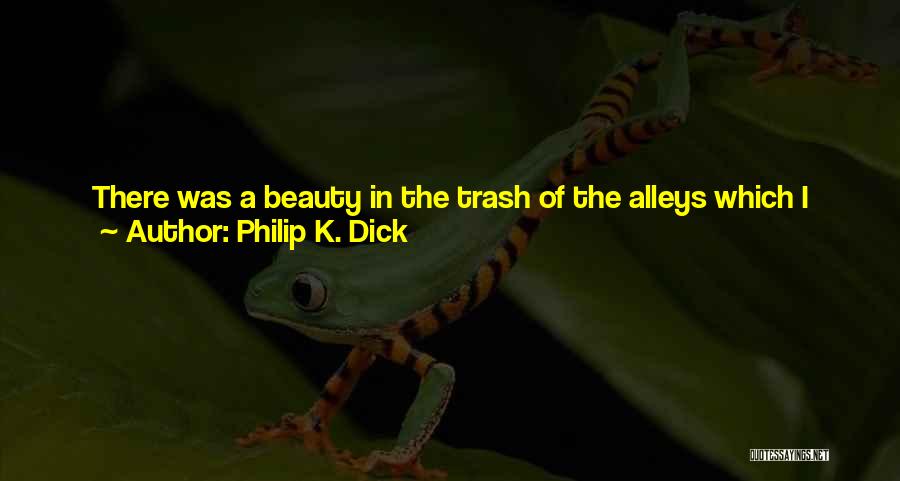 Philip K. Dick Quotes: There Was A Beauty In The Trash Of The Alleys Which I Had Never Noticed Before; My Vision Seemed Sharpened,