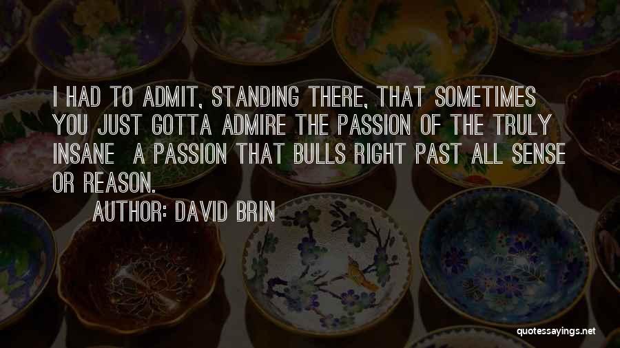 David Brin Quotes: I Had To Admit, Standing There, That Sometimes You Just Gotta Admire The Passion Of The Truly Insane A Passion