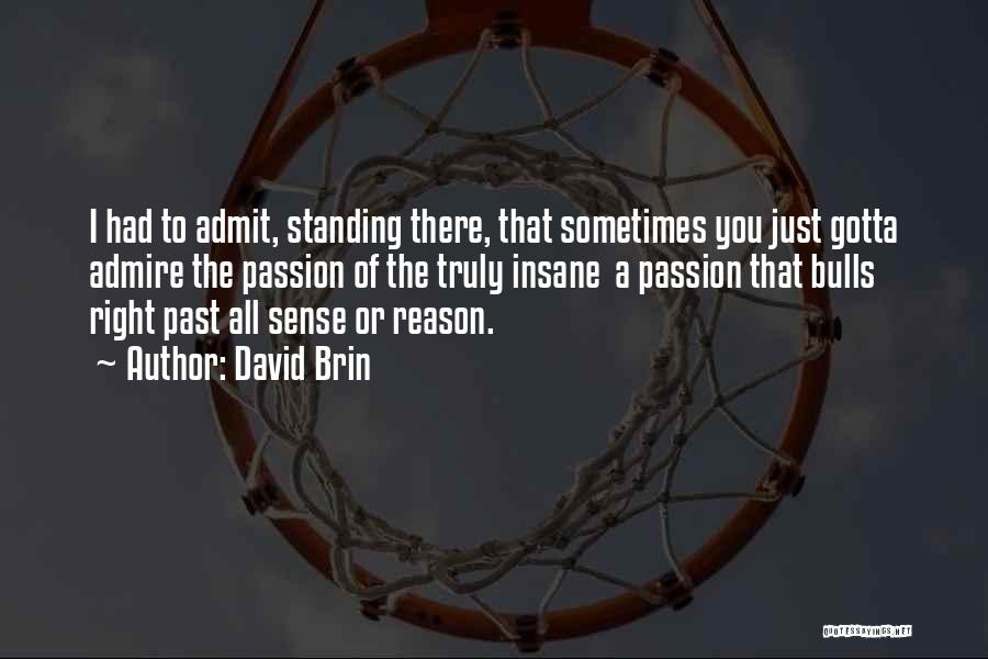 David Brin Quotes: I Had To Admit, Standing There, That Sometimes You Just Gotta Admire The Passion Of The Truly Insane A Passion