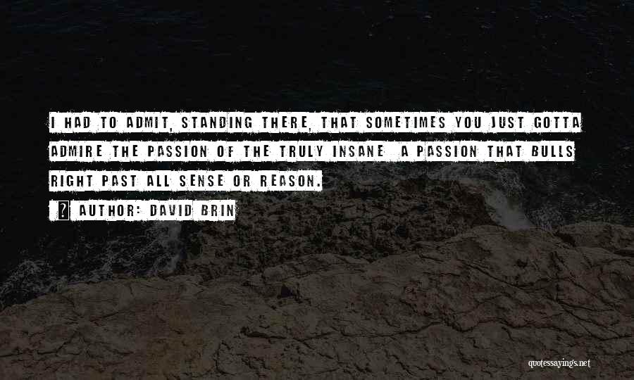 David Brin Quotes: I Had To Admit, Standing There, That Sometimes You Just Gotta Admire The Passion Of The Truly Insane A Passion