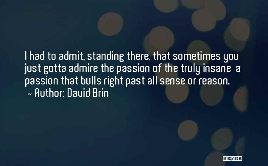 David Brin Quotes: I Had To Admit, Standing There, That Sometimes You Just Gotta Admire The Passion Of The Truly Insane A Passion