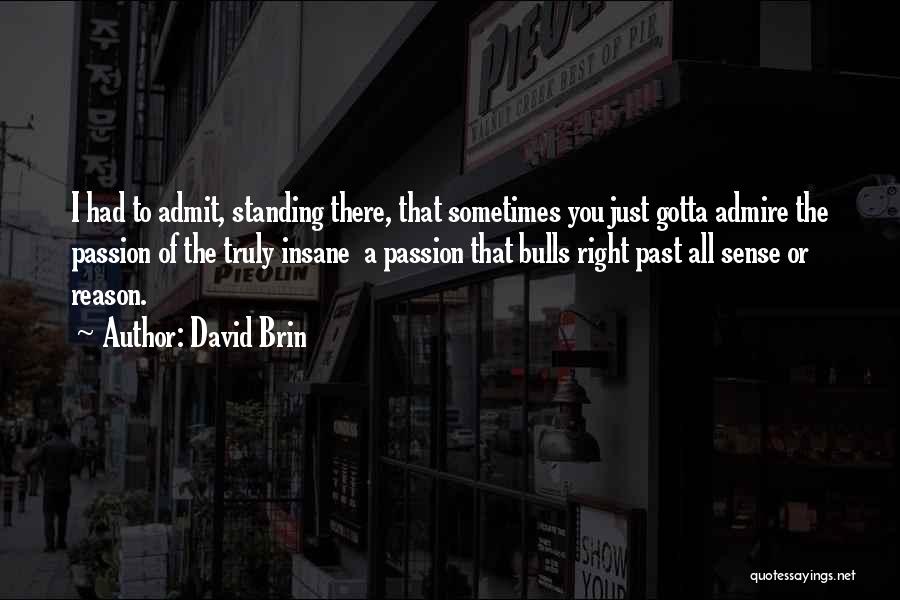 David Brin Quotes: I Had To Admit, Standing There, That Sometimes You Just Gotta Admire The Passion Of The Truly Insane A Passion