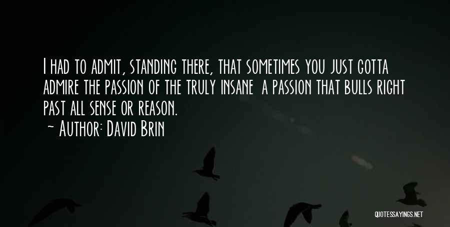 David Brin Quotes: I Had To Admit, Standing There, That Sometimes You Just Gotta Admire The Passion Of The Truly Insane A Passion