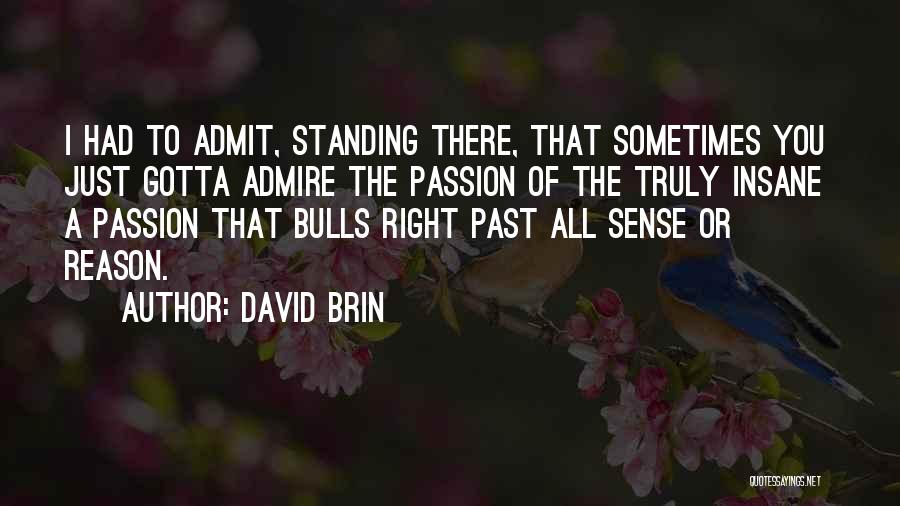 David Brin Quotes: I Had To Admit, Standing There, That Sometimes You Just Gotta Admire The Passion Of The Truly Insane A Passion