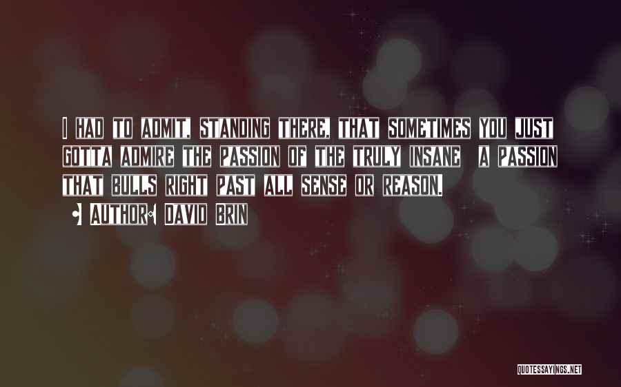 David Brin Quotes: I Had To Admit, Standing There, That Sometimes You Just Gotta Admire The Passion Of The Truly Insane A Passion