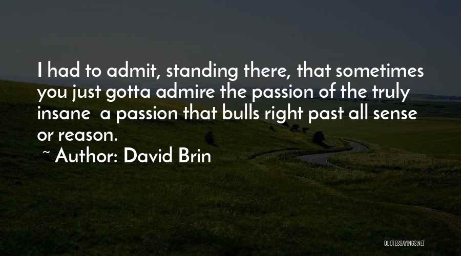 David Brin Quotes: I Had To Admit, Standing There, That Sometimes You Just Gotta Admire The Passion Of The Truly Insane A Passion