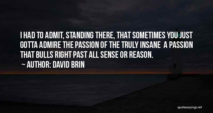 David Brin Quotes: I Had To Admit, Standing There, That Sometimes You Just Gotta Admire The Passion Of The Truly Insane A Passion