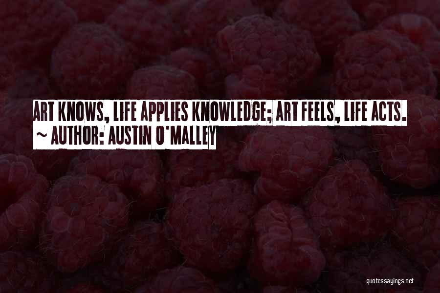 Austin O'Malley Quotes: Art Knows, Life Applies Knowledge; Art Feels, Life Acts.