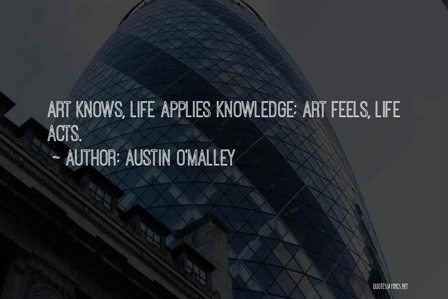 Austin O'Malley Quotes: Art Knows, Life Applies Knowledge; Art Feels, Life Acts.