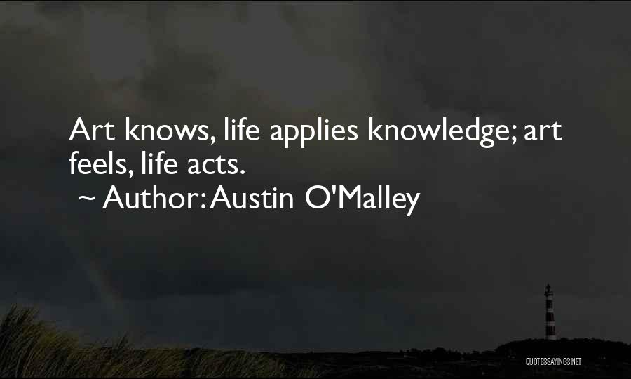 Austin O'Malley Quotes: Art Knows, Life Applies Knowledge; Art Feels, Life Acts.