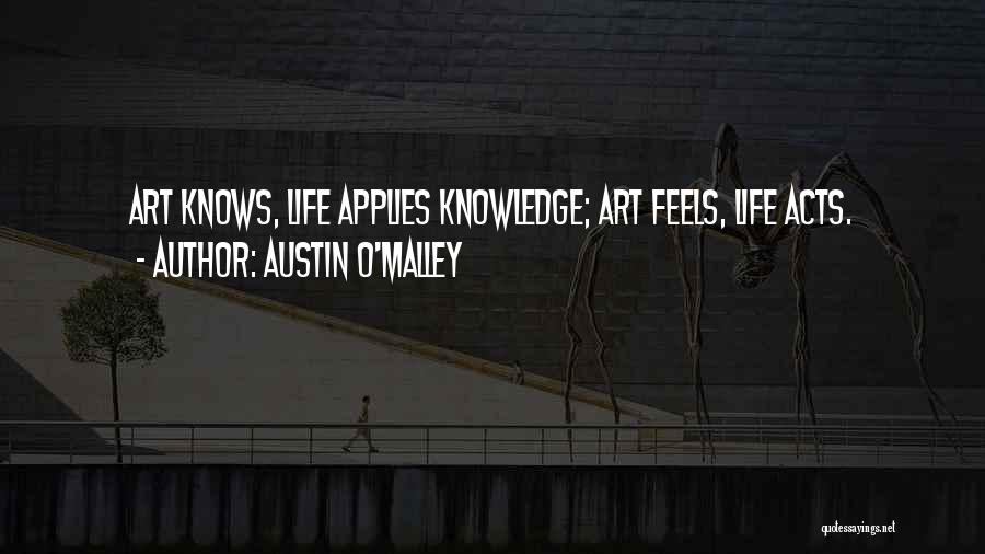 Austin O'Malley Quotes: Art Knows, Life Applies Knowledge; Art Feels, Life Acts.