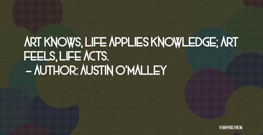 Austin O'Malley Quotes: Art Knows, Life Applies Knowledge; Art Feels, Life Acts.
