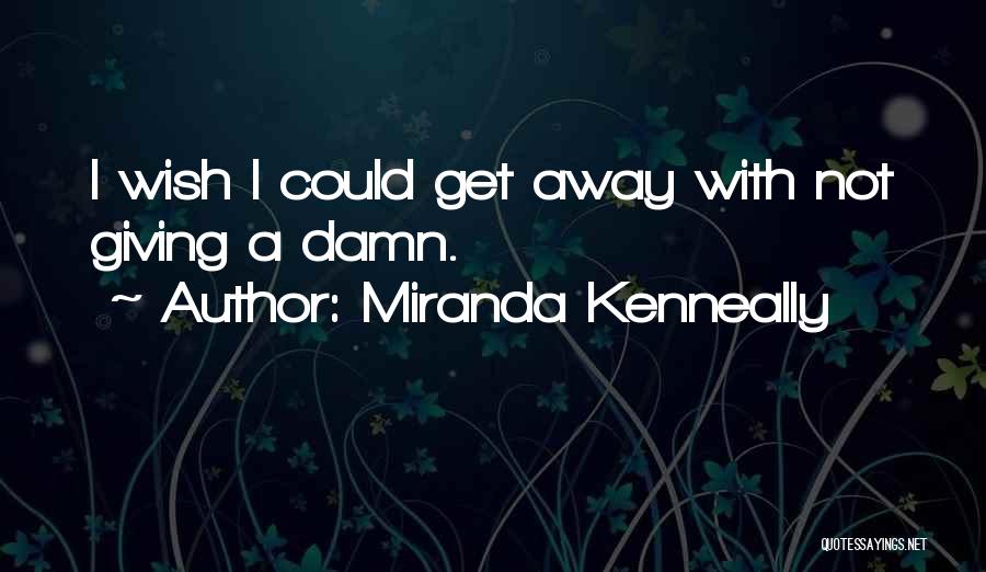 Miranda Kenneally Quotes: I Wish I Could Get Away With Not Giving A Damn.