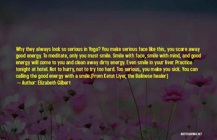 Elizabeth Gilbert Quotes: Why They Always Look So Serious In Yoga? You Make Serious Face Like This, You Scare Away Good Energy. To