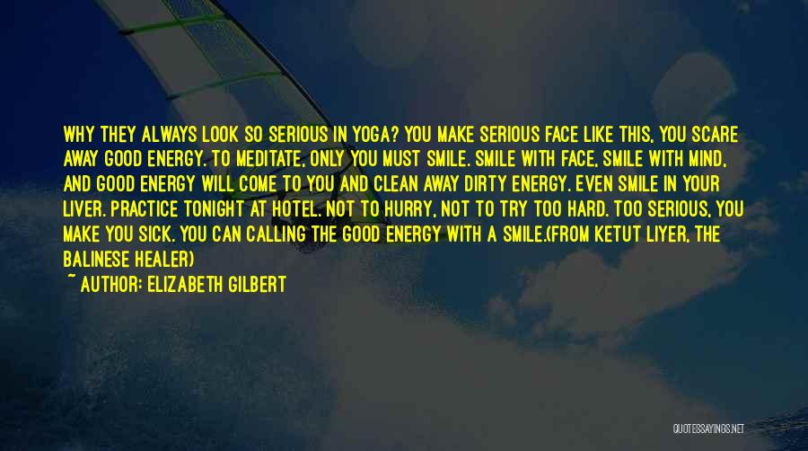 Elizabeth Gilbert Quotes: Why They Always Look So Serious In Yoga? You Make Serious Face Like This, You Scare Away Good Energy. To