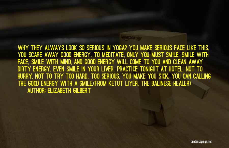 Elizabeth Gilbert Quotes: Why They Always Look So Serious In Yoga? You Make Serious Face Like This, You Scare Away Good Energy. To