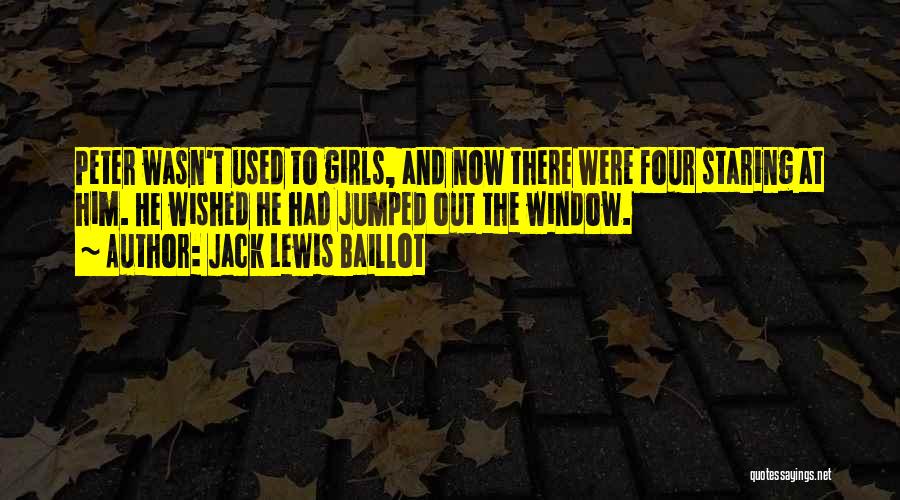 Jack Lewis Baillot Quotes: Peter Wasn't Used To Girls, And Now There Were Four Staring At Him. He Wished He Had Jumped Out The