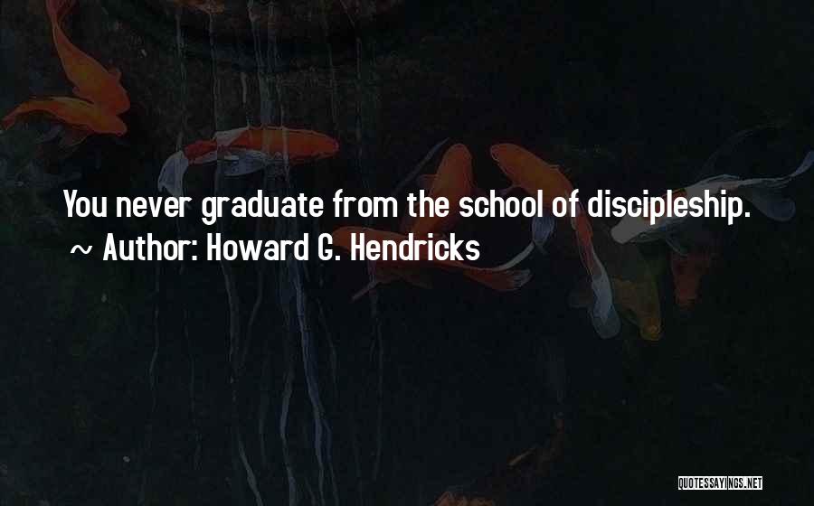 Howard G. Hendricks Quotes: You Never Graduate From The School Of Discipleship.