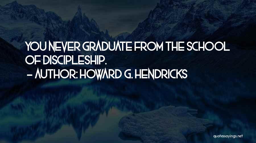Howard G. Hendricks Quotes: You Never Graduate From The School Of Discipleship.