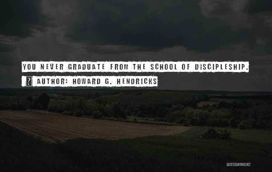 Howard G. Hendricks Quotes: You Never Graduate From The School Of Discipleship.