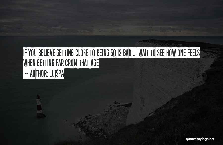 Luispa Quotes: If You Believe Getting Close To Being 50 Is Bad ... Wait To See How One Feels When Getting Far