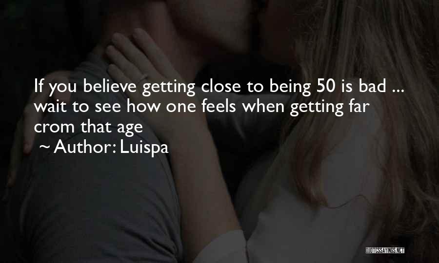 Luispa Quotes: If You Believe Getting Close To Being 50 Is Bad ... Wait To See How One Feels When Getting Far