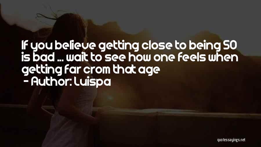 Luispa Quotes: If You Believe Getting Close To Being 50 Is Bad ... Wait To See How One Feels When Getting Far