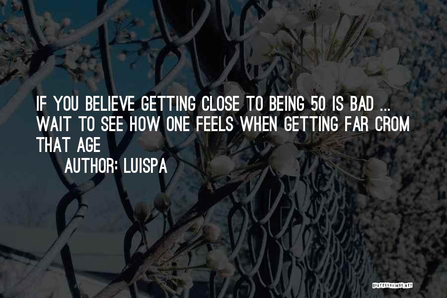 Luispa Quotes: If You Believe Getting Close To Being 50 Is Bad ... Wait To See How One Feels When Getting Far