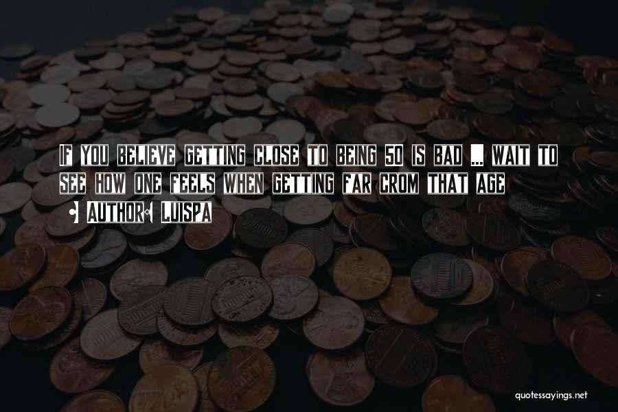 Luispa Quotes: If You Believe Getting Close To Being 50 Is Bad ... Wait To See How One Feels When Getting Far