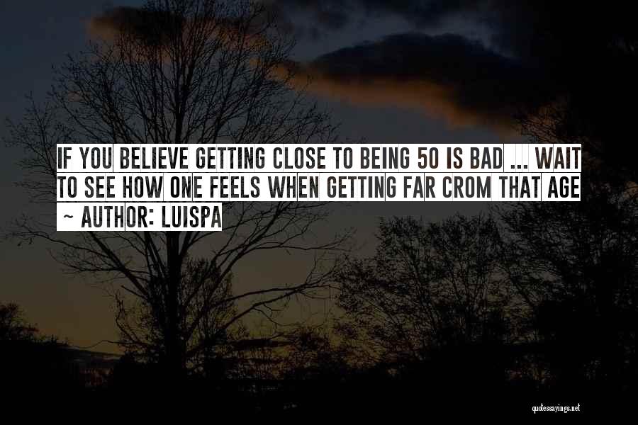 Luispa Quotes: If You Believe Getting Close To Being 50 Is Bad ... Wait To See How One Feels When Getting Far