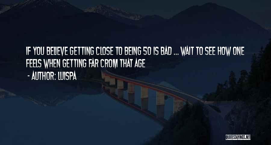 Luispa Quotes: If You Believe Getting Close To Being 50 Is Bad ... Wait To See How One Feels When Getting Far