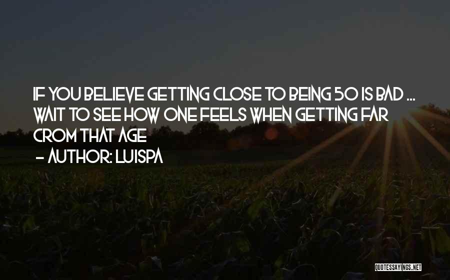 Luispa Quotes: If You Believe Getting Close To Being 50 Is Bad ... Wait To See How One Feels When Getting Far