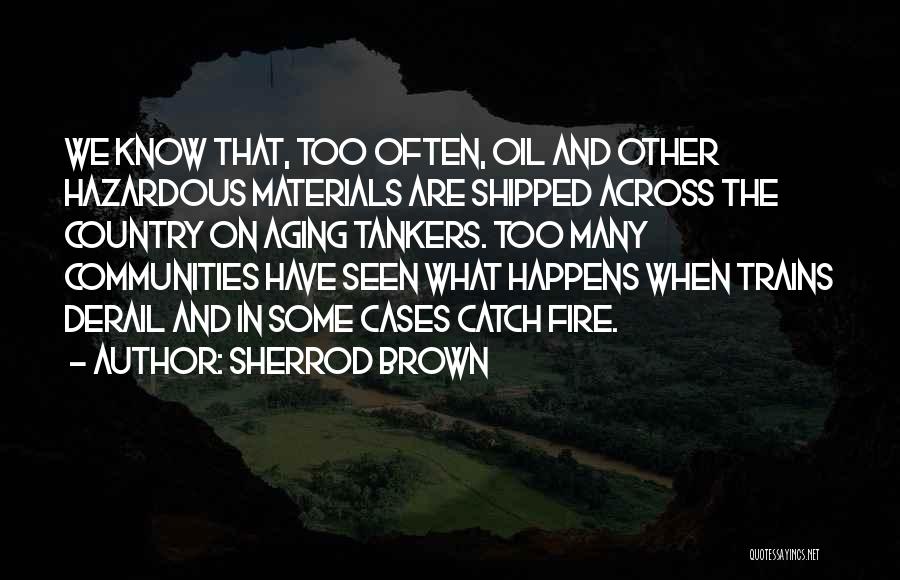 Sherrod Brown Quotes: We Know That, Too Often, Oil And Other Hazardous Materials Are Shipped Across The Country On Aging Tankers. Too Many